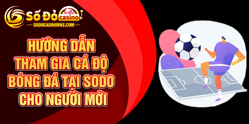 Hướng Dẫn Tham Gia Cá Độ Bóng Đá Tại SODO Cho Người Mới